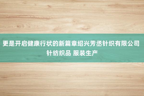 更是开启健康行状的新篇章绍兴芳丞针织有限公司 针纺织品 服装生产